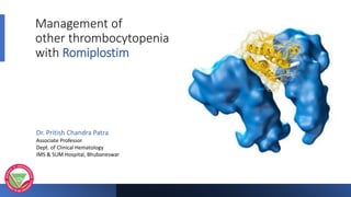 Management of
other thrombocytopenia
with Romiplostim
Dr. Pritish Chandra Patra
Associate Professor
Dept. of Clinical Hematology
IMS & SUM Hospital, Bhubaneswar
 