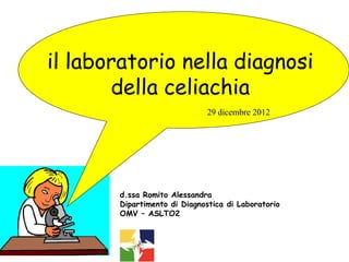 il laboratorio nella diagnosi
       della celiachia
                             29 dicembre 2012




       d.ssa Romito Alessandra
       Dipartimento di Diagnostica di Laboratorio
       OMV – ASLTO2
 