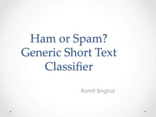 Ham  or  Spam?  
Generic  Short  Text  
Classiﬁer	
Romit Singhai
 