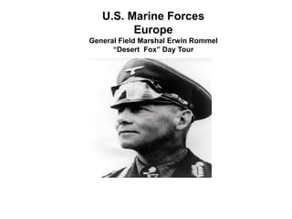 U.S. Marine Forces
Europe
General Field Marshal Erwin Rommel
“Desert Fox” Day Tour
 