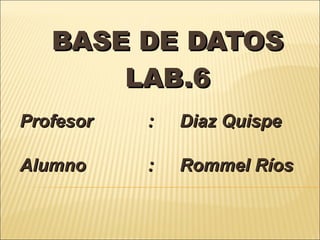 BASE DE DATOS LAB.6 Profesor : Diaz Quispe Alumno : Rommel Ríos 
