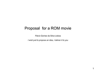 1
Proposal for a ROM movie
Flávio Gomes da Silva Lisboa
I wish just to propose an idea, I deliver it to you
 