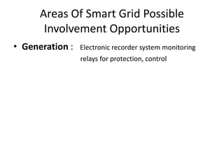 Areas Of Smart Grid Possible
       Involvement Opportunities
• Generation :   Electronic recorder system monitoring
•                relays for protection, control
 