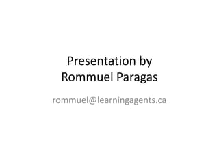 Presentation by
 Rommuel Paragas
rommuel@learningagents.ca
 