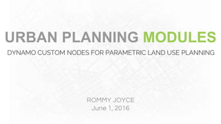 URBAN PLANNING MODULES
DYNAMO CUSTOM NODES FOR PARAMETRIC LAND USE PLANNING
ROMMY JOYCE
June 1, 2016
 