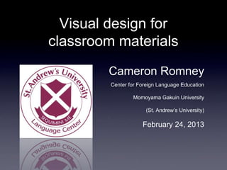 Visual design for
classroom materials
        Cameron Romney
         Center for Foreign Language Education

                 Momoyama Gakuin University

                      (St. Andrew‟s University)

                     February 24, 2013
 