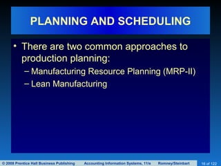 © 2008 Prentice Hall Business Publishing Accounting Information Systems, 11/e Romney/Steinbart 16 of 122
PLANNING AND SCHEDULING
• There are two common approaches to
production planning:
– Manufacturing Resource Planning (MRP-II)
– Lean Manufacturing
 