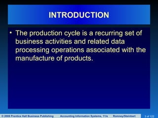 © 2008 Prentice Hall Business Publishing Accounting Information Systems, 11/e Romney/Steinbart 3 of 122
INTRODUCTION
• The production cycle is a recurring set of
business activities and related data
processing operations associated with the
manufacture of products.
 