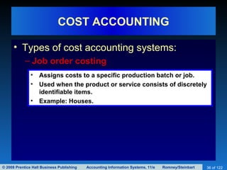 © 2008 Prentice Hall Business Publishing Accounting Information Systems, 11/e Romney/Steinbart 36 of 122
COST ACCOUNTING
• Types of cost accounting systems:
– Job order costing
• Assigns costs to a specific production batch or job.
• Used when the product or service consists of discretely
identifiable items.
• Example: Houses.
 
