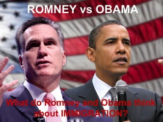 ROMNEY vs OBAMA




What do Romney and Obama think
      about IMMIGRATION?
 