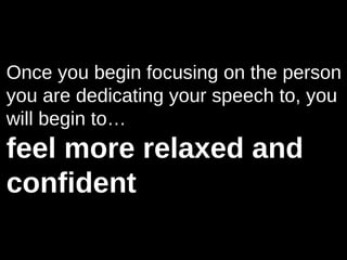 Once you begin focusing on the person
you are dedicating your speech to, you
will begin to…
feel more relaxed and
confident
 