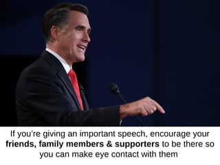 If you’re giving an important speech, encourage your
friends, family members & supporters to be there so
           you can make eye contact with them
 