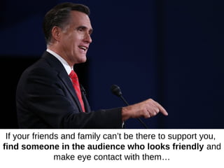 If your friends and family can’t be there to support you,
find someone in the audience who looks friendly and
               make eye contact with them…
 