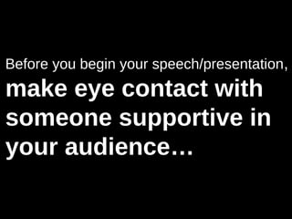 Before you begin your speech/presentation,
make eye contact with
someone supportive in
your audience…
 