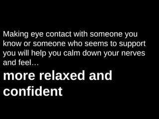 Making eye contact with someone you
know or someone who seems to support
you will help you calm down your nerves
and feel…
more relaxed and
confident
 