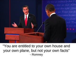 “You are entitled to your own house and
your own plane, but not your own facts”
               - Romney
 