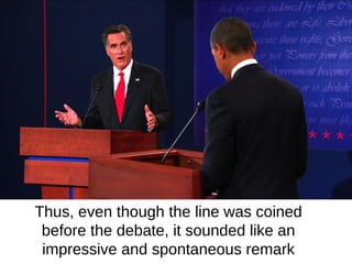 Thus, even though the line was coined
 before the debate, it sounded like an
 impressive and spontaneous remark
 