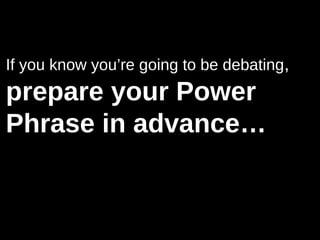 If you know you’re going to be debating,
prepare your Power
Phrase in advance…
 