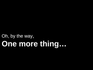Oh, by the way,
One more thing…
 
