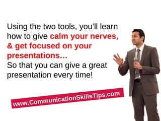 Using the two tools, you’ll learn
how to give calm your nerves,
& get focused on your
presentations…
So that you can give a great
presentation every time!

                      lsTips.com
           icationSkil
 www.Commun
 