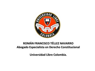 ROMÁN FRANCISCO TÉLLEZ NAVARRO Abogado Especialista en Derecho Constitucional Universidad Libre Colombia. 