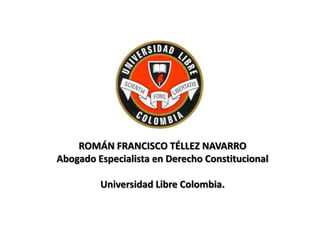 ROMÁN FRANCISCO TÉLLEZ NAVARRO Abogado Especialista en Derecho Constitucional Universidad Libre Colombia. 