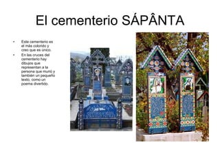 El cementerio SÁPÂNTA Este cementerio es el más colorido y creo que es único. En las cruces del cementerio hay dibujos que representan a la persona que murió y también un pequeño texto, como un poema divertido. 