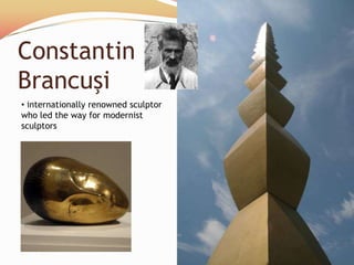 Constantin
Brancuşi
• internationally renowned sculptor
who led the way for modernist
sculptors
 