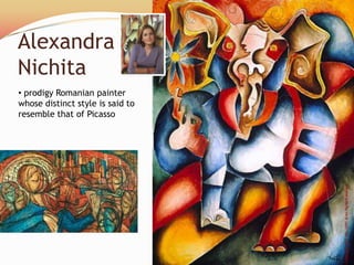 Alexandra
Nichita
• prodigy Romanian painter
whose distinct style is said to
resemble that of Picasso
 