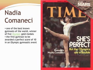 Nadia
Comaneci
• one of the best known
gymnasts of the world, winner
of five Olympic gold medals
• the first gymnast to be
awarded a perfect score of 10
in an Olympic gymnastic event
 