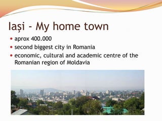 Iaşi - My home town
 aprox 400.000
 second biggest city in Romania
 economic, cultural and academic centre of the
 Romanian region of Moldavia
 