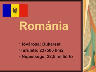 Románia
• fővárosa: Bukarest
•Területe: 237500 km2
• Népessége: 22,5 millió fő
 