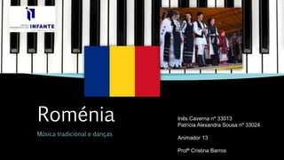 Roménia
Música tradicional e danças
Inês Caverna nº 33013
Patrícia Alexandra Sousa nº 33024
Animador 13
Profª Cristina Barros
 