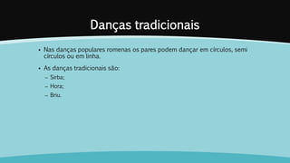 Danças tradicionais
 Nas danças populares romenas os pares podem dançar em círculos, semi
círculos ou em linha.
 As danças tradicionais são:
– Sirba;
– Hora;
– Briu.
 