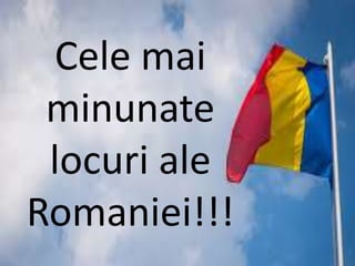 Cele mai
minunate
locuri ale
Romaniei!!!
 