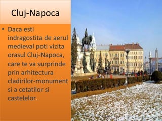 Cluj-Napoca
• Daca esti
indragostita de aerul
medieval poti vizita
orasul Cluj-Napoca,
care te va surprinde
prin arhitectura
cladirilor-monument
si a cetatilor si
castelelor.
 