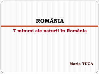 ROMÂNIA
7 minuni ale naturii în România




                       Maria TUCA
 