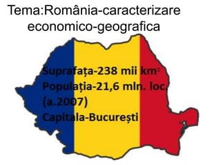 Tema:România-caracterizare
economico-geografica
 