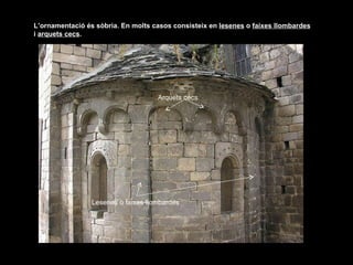 Cantàbria Les formes arquitectòniques del rom à nic s ó n  senzilles  i  austeres . L’ornamentació és sòbria. En molts casos consisteix en  lesenes  o  faixes llombardes  i  arquets cecs .  Arquets cecs Lesenes o faixes llombardes 