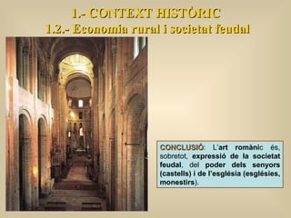 1.- CONTEXT HISTÒRIC 1.2.- Economia rural i societat feudal CONCLUSIÓ : L’ art romàni c és, sobretot,  expressió de la societat feudal , del  poder dels senyors (castells) i de l’església (esglésies, monestirs ).  