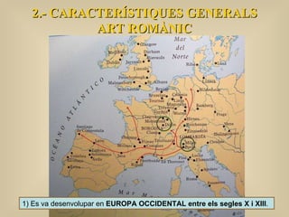 2.- CARACTERÍSTIQUES GENERALS ART ROMÀNIC 1) Es va desenvolupar en  EUROPA OCCIDENTAL entre els segles X i XIII .  