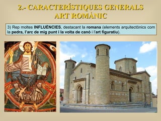2.- CARACTERÍSTIQUES GENERALS ART ROMÀNIC 3) Rep moltes  INFLUÈNCIES , destacant la  romana  (elements arquitectònics com la  pedra, l’arc de mig punt i la volta de canó  i l’ art figuratiu ). 