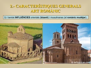 2.- CARACTERÍSTIQUES GENERALS ART ROMÀNIC 3) I també  INFLUÈNCIES  orientals ( bizantí ) i musulmanes (el  romànic mudèjar ).  