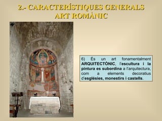 2.- CARACTERÍSTIQUES GENERALS ART ROMÀNIC 6) És un art fonamentalment  ARQUITECTÒNIC , l’ escultura i la pintura es subordina  a l’arquitectura, com a elements decoratius d’ esglésies, monestirs i castells .  