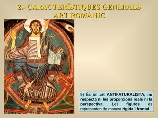 2.- CARACTERÍSTIQUES GENERALS ART ROMÀNIC 9) És un  art ANTINATURALISTA,   no respecta ni les proporcions reals ni la perspectiva . Les  figures  es representen de manera  rígida i frontal .  
