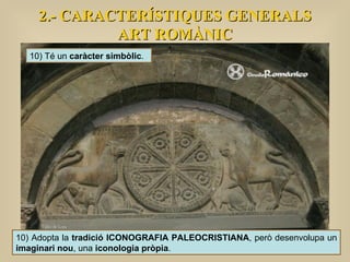 10) Té un  caràcter simbòlic . 10) Adopta la  tradició ICONOGRAFIA PALEOCRISTIANA , però desenvolupa un  imaginari nou , una  iconologia pròpia . 2.- CARACTERÍSTIQUES GENERALS ART ROMÀNIC 