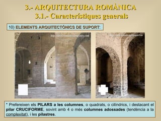 3.- ARQUITECTURA ROMÀNICA 3.1.- Característiques generals 10)  ELEMENTS ARQUITECTÒNICS DE SUPORT :  * Prefereixen els  PILARS a les columnes , o quadrats, o cilíndrics, i destacant el  pilar CRUCIFORME , sovint amb 4 o més  columnes adossades  (tendència a la  complexitat ), i les  pilastres .  