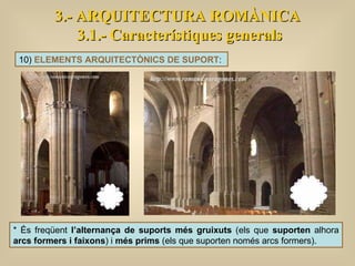 3.- ARQUITECTURA ROMÀNICA 3.1.- Característiques generals 10)  ELEMENTS ARQUITECTÒNICS DE SUPORT :  * És freqüent  l’alternança de suports més gruixuts  (els que  suporten  alhora  arcs formers i faixons ) i  més prims  (els que suporten només arcs formers).  