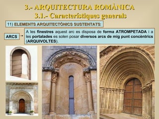 3.- ARQUITECTURA ROMÀNICA 3.1.- Característiques generals 11)  ELEMENTS ARQUITECTÒNICS SUSTENTATS : ARCS A les  finestres  aquest arc es disposa de  forma ATROMPETADA  i a les  portalades  es solen posar  diversos arcs de mig punt concèntrics  ( ARQUIVOLTES ).  