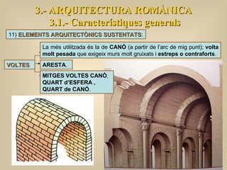 3.- ARQUITECTURA ROMÀNICA 3.1.- Característiques generals VOLTES La més utilitzada és la de  CANÓ  (a partir de l’arc de mig punt);  volta molt pesada  que exigeix murs molt gruixats i  estreps o contraforts .  ARESTA .  MITGES VOLTES CANÓ , QUART d’ESFERA , QUART de CANÓ . 11)  ELEMENTS ARQUITECTÒNICS SUSTENTATS : 